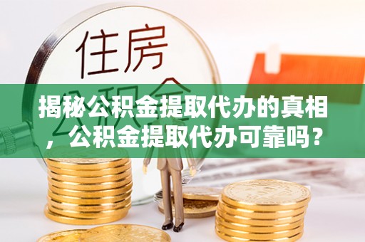 克山揭秘公积金提取代办的真相，公积金提取代办可靠吗？