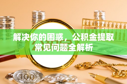克山解决你的困惑，公积金提取常见问题全解析