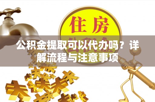 克山公积金提取可以代办吗？详解流程与注意事项