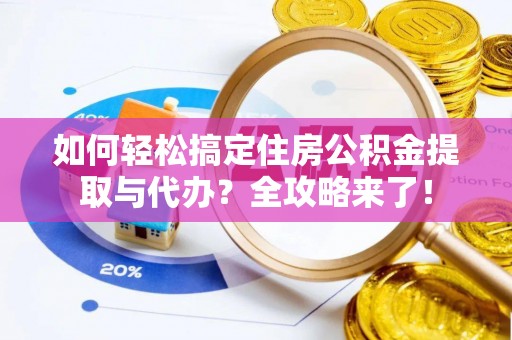 克山如何轻松搞定住房公积金提取与代办？全攻略来了！