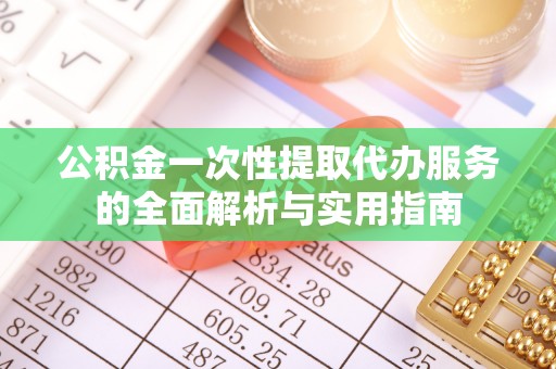 克山公积金一次性提取代办服务的全面解析与实用指南