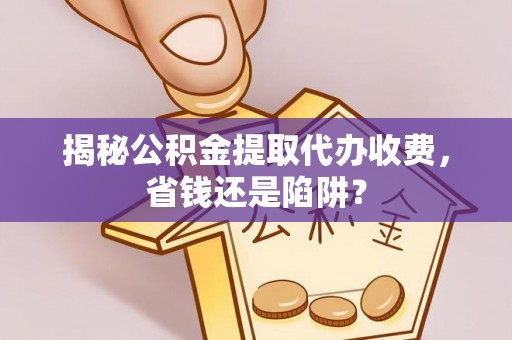 克山揭秘公积金提取代办收费，省钱还是陷阱？