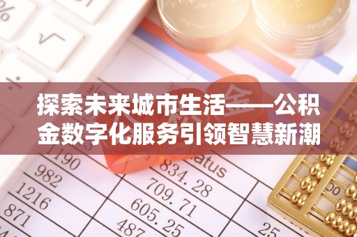 克山探索未来城市生活——公积金数字化服务引领智慧新潮流