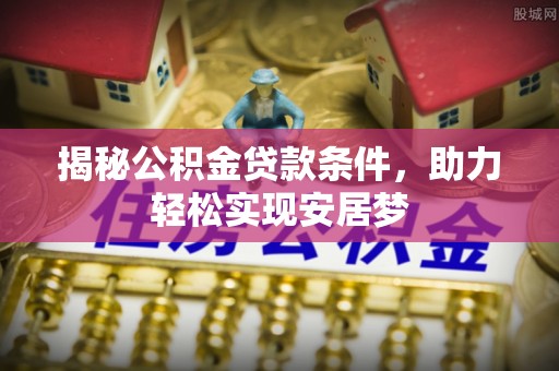 克山揭秘公积金贷款条件，助力轻松实现安居梦