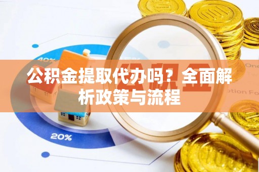 克山公积金提取代办吗？全面解析政策与流程