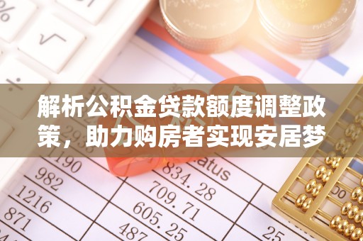 克山解析公积金贷款额度调整政策，助力购房者实现安居梦想
