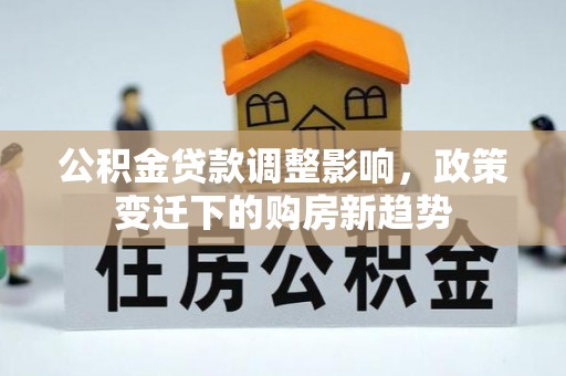 克山公积金贷款调整影响，政策变迁下的购房新趋势