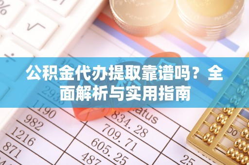 克山公积金代办提取靠谱吗？全面解析与实用指南