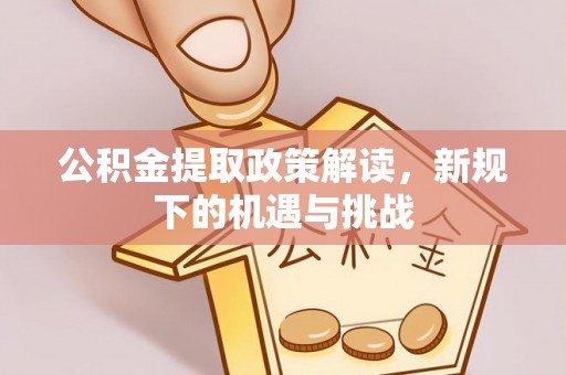 克山公积金提取政策解读，新规下的机遇与挑战