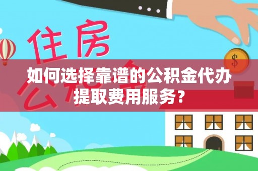 克山如何选择靠谱的公积金代办提取费用服务？