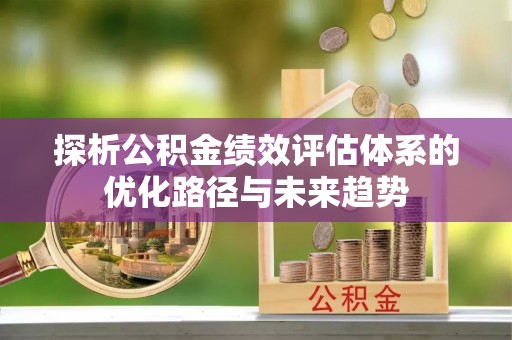 克山探析公积金绩效评估体系的优化路径与未来趋势