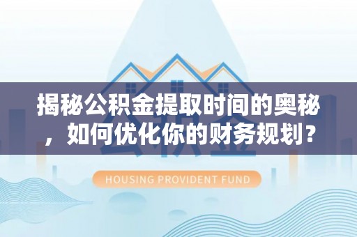克山揭秘公积金提取时间的奥秘，如何优化你的财务规划？