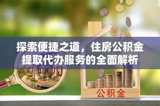 克山探索便捷之道，住房公积金提取代办服务的全面解析