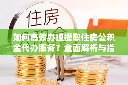 克山如何高效办理提取住房公积金代办服务？全面解析与指南