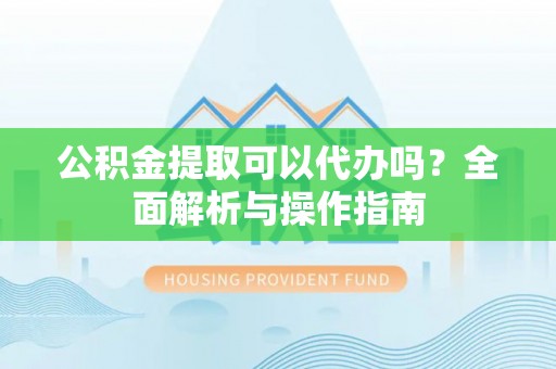 克山公积金提取可以代办吗？全面解析与操作指南