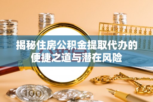 克山揭秘住房公积金提取代办的便捷之道与潜在风险