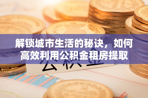克山解锁城市生活的秘诀，如何高效利用公积金租房提取