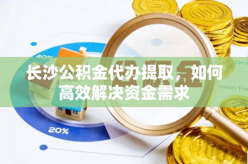 克山长沙公积金代办提取，如何高效解决资金需求