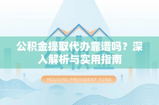克山公积金提取代办靠谱吗？深入解析与实用指南