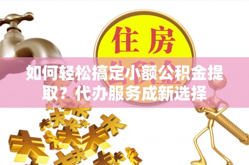 克山如何轻松搞定小额公积金提取？代办服务成新选择