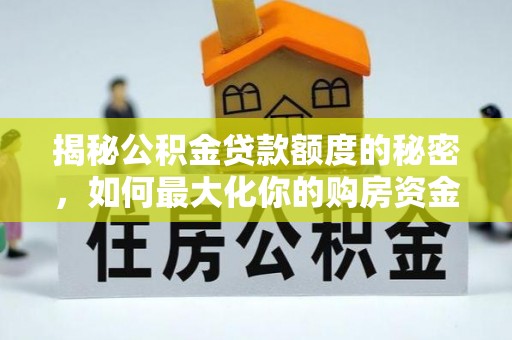 克山揭秘公积金贷款额度的秘密，如何最大化你的购房资金