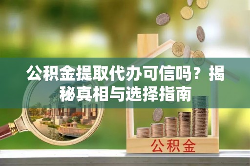 克山公积金提取代办可信吗？揭秘真相与选择指南