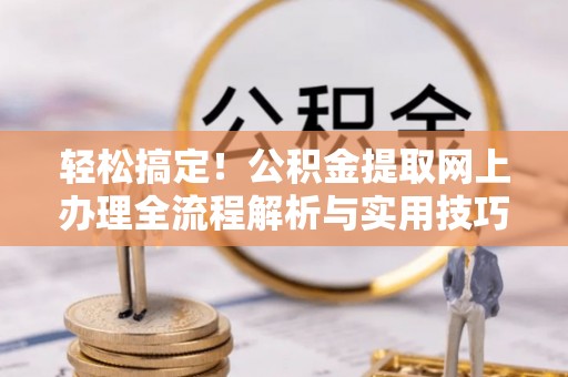 克山轻松搞定！公积金提取网上办理全流程解析与实用技巧