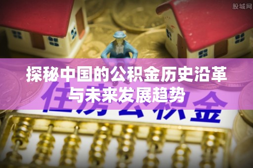 克山探秘中国的公积金历史沿革与未来发展趋势