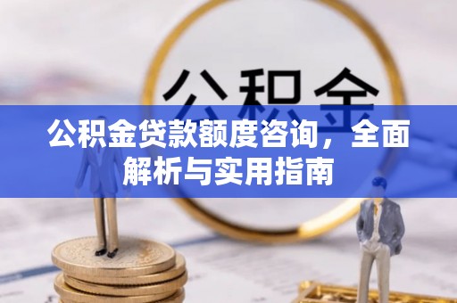 克山公积金贷款额度咨询，全面解析与实用指南