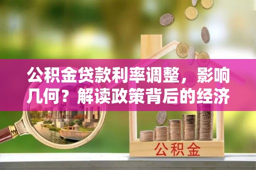 克山公积金贷款利率调整，影响几何？解读政策背后的经济逻辑