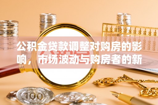 克山公积金贷款调整对购房的影响，市场波动与购房者的新选择