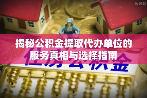 克山揭秘公积金提取代办单位的服务真相与选择指南