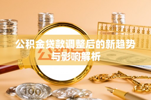 克山公积金贷款调整后的新趋势与影响解析