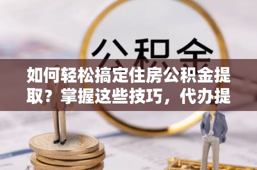 克山如何轻松搞定住房公积金提取？掌握这些技巧，代办提取住房公积金不再难