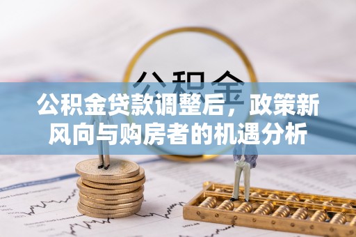 克山公积金贷款调整后，政策新风向与购房者的机遇分析