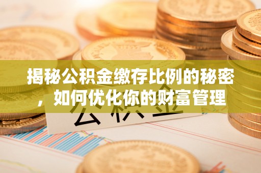 克山揭秘公积金缴存比例的秘密，如何优化你的财富管理
