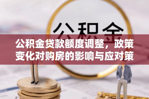 克山公积金贷款额度调整，政策变化对购房的影响与应对策略