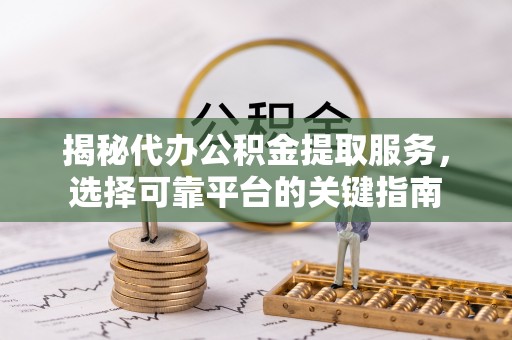 克山揭秘代办公积金提取服务，选择可靠平台的关键指南