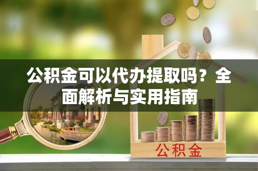 克山公积金可以代办提取吗？全面解析与实用指南