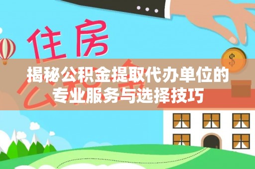 克山揭秘公积金提取代办单位的专业服务与选择技巧