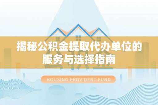 克山揭秘公积金提取代办单位的服务与选择指南