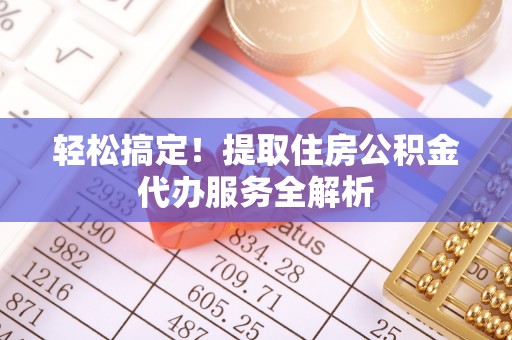 克山轻松搞定！提取住房公积金代办服务全解析
