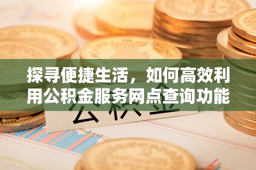 克山探寻便捷生活，如何高效利用公积金服务网点查询功能
