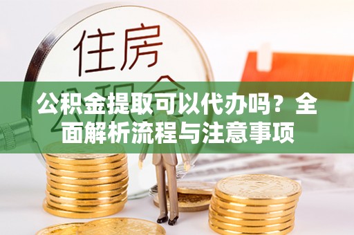 克山公积金提取可以代办吗？全面解析流程与注意事项