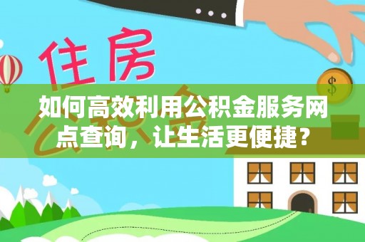 克山如何高效利用公积金服务网点查询，让生活更便捷？