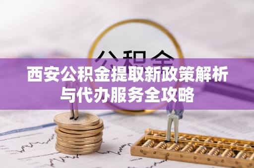 克山西安公积金提取新政策解析与代办服务全攻略