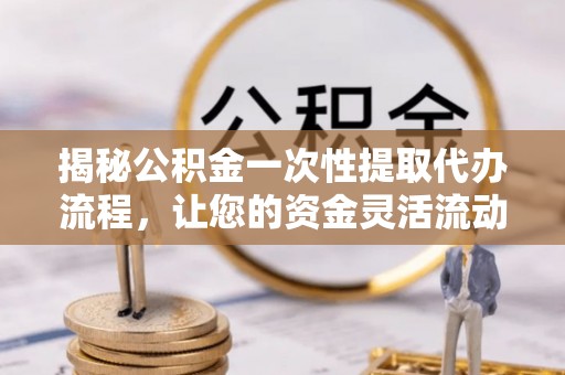 克山揭秘公积金一次性提取代办流程，让您的资金灵活流动