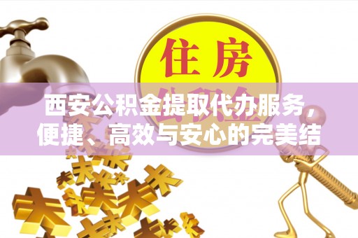 克山西安公积金提取代办服务，便捷、高效与安心的完美结合