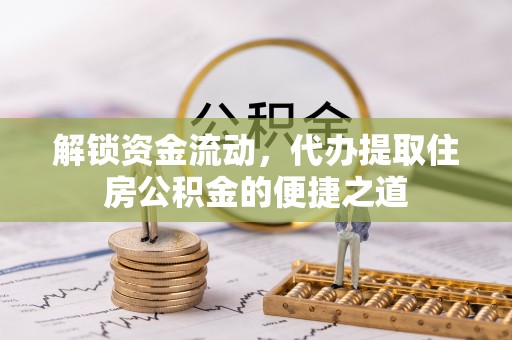 克山解锁资金流动，代办提取住房公积金的便捷之道