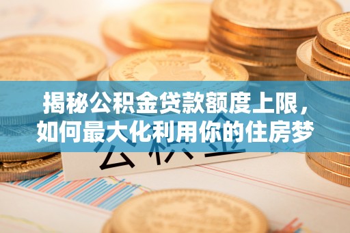 克山揭秘公积金贷款额度上限，如何最大化利用你的住房梦？